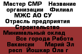 Мастер СМР › Название организации ­ Филиал МЖС АО СУ-155 › Отрасль предприятия ­ Строительство › Минимальный оклад ­ 35 000 - Все города Работа » Вакансии   . Марий Эл респ.,Йошкар-Ола г.